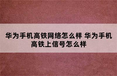 华为手机高铁网络怎么样 华为手机高铁上信号怎么样